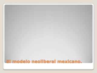 El modelo neoliberal mexicano.
 
