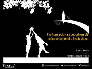 Juan M. Murua
ciudad | economía | deporte
Políticas públicas deportivas de
salud en el ámbito institucional
Valladolid, 1de junio de 2013
juanma.murua@gmail.com @juanmamuruahttp://economiaenchandal.com
 