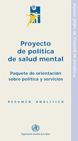 Proyecto de política de salud mental
    Proyecto
  de política
de salud mental

 Paquete de orientación
sobre política y servicios




R E S U M E N   A N A L Í T I C O
 