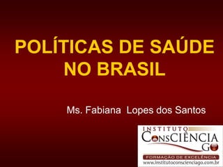 POLÍTICAS DE SAÚDENO BRASIL Ms. Fabiana  Lopes dos Santos   