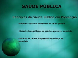 SAÚDE PÚBLICA
Princípios da Saúde Pública em Prevenção
•Enfocar a ação em problemas de saúde pública
•Reduzir desigualdades de saúde e promover equidade
•Abordar as causas subjacentes de doença na
sociedade
 