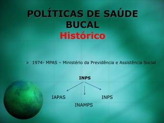 POLÍTICAS DE SAÚDE
BUCAL
Histórico
 1974- MPAS – Ministério da Previdência e Assistência Social
INPS
IAPAS
INAMPS
INPS
 
