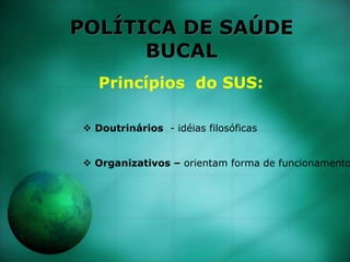 POLÍTICA DE SAÚDE
BUCAL
Princípios do SUS:
 Doutrinários - idéias filosóficas
 Organizativos – orientam forma de funcionamento
 