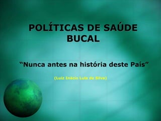 POLÍTICAS DE SAÚDE
BUCAL
“Nunca antes na história deste País”
(Luiz Inácio Lula da Silva)
 