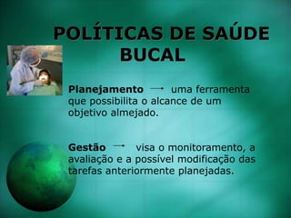 POLÍTICAS DE SAÚDE
BUCAL
Planejamento uma ferramenta
que possibilita o alcance de um
objetivo almejado.
Gestão visa o monitoramento, a
avaliação e a possível modificação das
tarefas anteriormente planejadas.
 