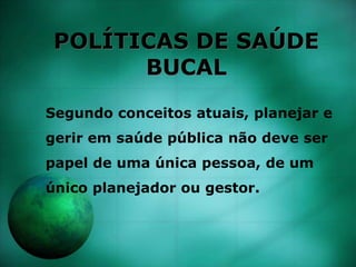 POLÍTICAS DE SAÚDE
BUCAL
Segundo conceitos atuais, planejar e
gerir em saúde pública não deve ser
papel de uma única pessoa, de um
único planejador ou gestor.
 