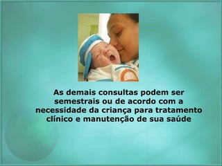 As demais consultas podem ser
semestrais ou de acordo com a
necessidade da criança para tratamento
clínico e manutenção de sua saúde
 