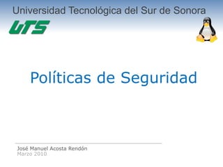 Universidad Tecnológica del Sur de Sonora




     Políticas de Seguridad



 José Manuel Acosta Rendón
 Marzo 2010
 