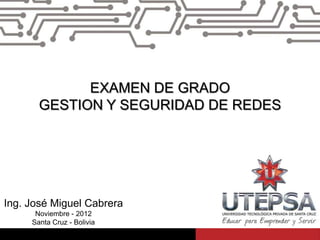 EXAMEN DE GRADO
       GESTION Y SEGURIDAD DE REDES




Ing. José Miguel Cabrera
      Noviembre - 2012
     Santa Cruz - Bolivia
 