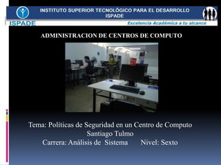 Tema: Políticas de Seguridad en un Centro de Computo
Santiago Tulmo
Carrera: Análisis de Sistema Nivel: Sexto
ADMINISTRACION DE CENTROS DE COMPUTO
 