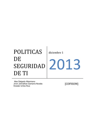 POLITICAS
DE
SEGURIDAD
DE TI
diciembre 1
2013
Alex Delgado Altamirano
Jirvin Johnathan Gamarra Nicolás
Kreisler Umbo Ruiz
[COFISOM]
 