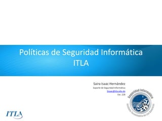 Políticas de Seguridad Informática
                ITLA

                    Saira Isaac Hernández
                    Soporte de Seguridad Informática
                                  Sisaac@itla.edu.do
                                             Ext. 228
 