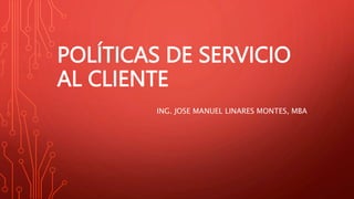 POLÍTICAS DE SERVICIO
AL CLIENTE
ING. JOSE MANUEL LINARES MONTES, MBA
 