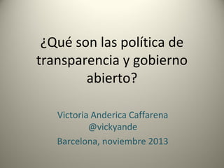 ¿Qué son las política de
transparencia y gobierno
abierto?
Victoria Anderica Caffarena
@vickyande
Barcelona, noviembre 2013

 