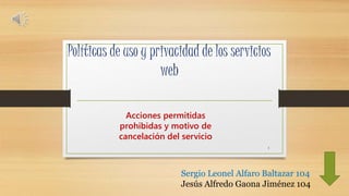 Políticas de uso y privacidad de los servicios 
web 
Acciones permitidas 
prohibidas y motivo de 
cancelación del servicio 
1 
Sergio Leonel Alfaro Baltazar 104 
Jesús Alfredo Gaona Jiménez 104 
 
