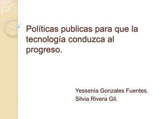 Políticas publicas para que la
tecnología conduzca al
progreso.



             Yessenia Gonzales Fuentes.
             Silvia Rivera Gil.
 