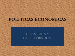 POLITICAS ECONOMICAS
DEFINICION Y
CARACTERISTICAS
 