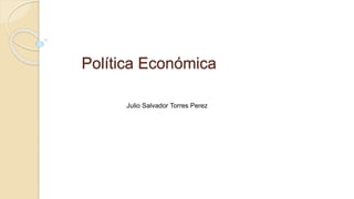 Política Económica
Julio Salvador Torres Perez
 