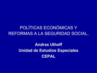 POLÍTICAS ECONÓMICAS Y REFORMAS A LA SEGURIDAD SOCIAL .   Andras Uthoff Unidad de Estudios Especiales CEPAL 