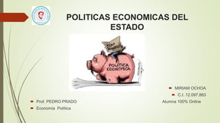 POLITICAS ECONOMICAS DEL
ESTADO
 MIRIAM OCHOA
 C.I. 12.097.883
 Prof. PEDRO PRADO Alumna 100% Online
 Economía Política
 