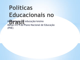 Modalidades de educação/ensino
Metas 4 e 9 do Plano Nacional de Educação
(PNE)
Políticas
Educacionais no
Brasil
 