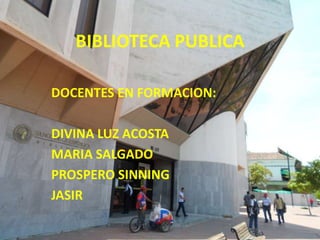 BIBLIOTECA PUBLICA
DOCENTES EN FORMACION:
DIVINA LUZ ACOSTA
MARIA SALGADO
PROSPERO SINNING
JASIR
 