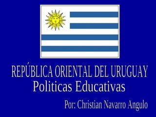 REPÚBLICA ORIENTAL DEL URUGUAY Politicas Educativas  Por: Christian Navarro Angulo  