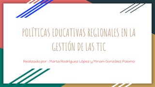 POLÍTICAS EDUCATIVAS REGIONALES EN LA
GESTIÓN DE LAS TIC
Realizado por : Marta Rodríguez López y Miriam González Palomo
 