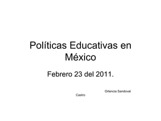 Políticas Educativas en México Febrero 23 del 2011. Ortencia Sandoval Castro 