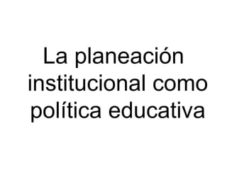 La planeación institucional como política educativa 