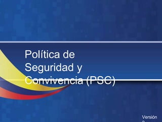 Presidencia de la República
Política de
Seguridad y
Convivencia (PSC)
Versión
 
