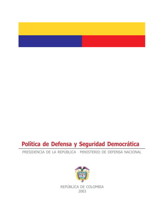 Política de Defensa y Seguridad Democrática
PRESIDENCIA DE LA REPÚBLICA · MINISTERIO DE DEFENSA NACIONAL




                   REPÚBLICA DE COLOMBIA
                            2003
 