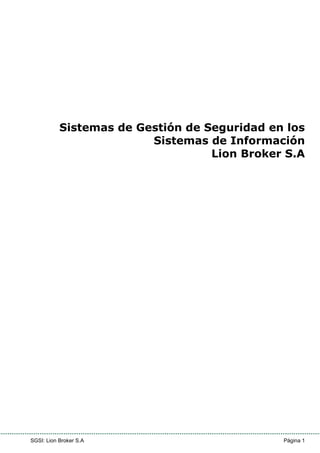 Sistemas de Gestión de Seguridad en los
                         Sistemas de Información
                                   Lion Broker S.A




SGSI: Lion Broker S.A                         Página 1
 