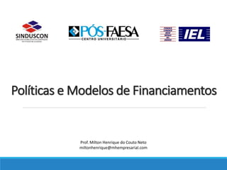 Políticas e Modelos de Financiamentos
Prof. Milton Henrique do Couto Neto
miltonhenrique@mhempresarial.com
 