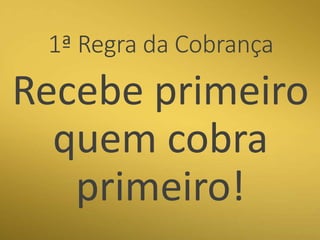 1ª Regra da Cobrança
Recebe primeiro
quem cobra
primeiro!
 