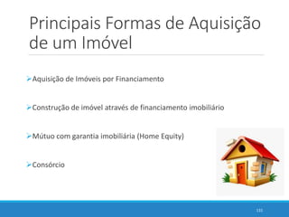Principais Formas de Aquisição
de um Imóvel
Aquisição de Imóveis por Financiamento
Construção de imóvel através de financiamento imobiliário
Mútuo com garantia imobiliária (Home Equity)
Consórcio
131
 