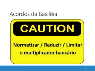 Acordos da Basiléia
Normatizar / Reduzir / Limitar
o multiplicador bancário
68
 