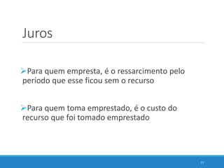 Juros
Para quem empresta, é o ressarcimento pelo
período que esse ficou sem o recurso
Para quem toma emprestado, é o custo do
recurso que foi tomado emprestado
77
 