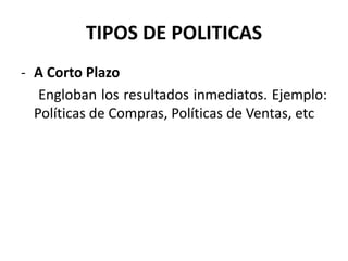 TIPOS DE POLITICAS
- A Corto Plazo
Engloban los resultados inmediatos. Ejemplo:
Políticas de Compras, Políticas de Ventas, etc
 