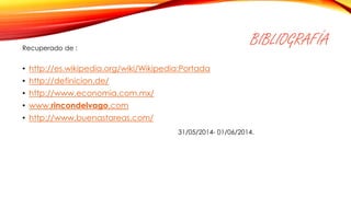 BIBLIOGRAFÍA
• http://es.wikipedia.org/wiki/Wikipedia:Portada
• http://definicion.de/
• http://www.economia.com.mx/
• www.rincondelvago.com
• http://www.buenastareas.com/
Recuperado de :
31/05/2014- 01/06/2014.
 