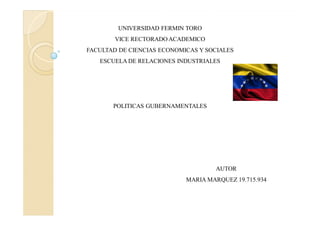 UNIVERSIDAD FERMIN TORO
VICE RECTORADO ACADEMICO
FACULTAD DE CIENCIAS ECONOMICAS Y SOCIALES
ESCUELA DE RELACIONES INDUSTRIALES
POLITICAS GUBERNAMENTALES
AUTOR
MARIA MARQUEZ 19.715.934
 