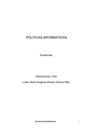POLITICAS INFORMATICAS 1
POLITICAS INFORMATICAS
Guatemala,
PRESENTADO POR:
Licda. María Eugenia Alvarez Gómez MSc.
 