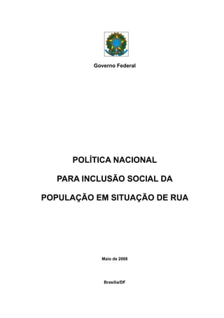 Governo Federal
POLÍTICA NACIONAL
PARA INCLUSÃO SOCIAL DA
POPULAÇÃO EM SITUAÇÃO DE RUA
Maio de 2008
Brasília/DF
 