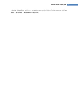18Políticas de Juventude
reduzir as desigualdades sociais entre os mais jovens, tornando a Maia um farol de progresso social que
honre o seu passado, o seu presente e o seu futuro.
 