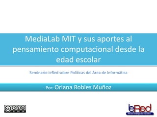 MediaLab MIT y sus aportes al
pensamiento computacional desde la
edad escolar
Por: Oriana Robles Muñoz
Seminario ieRed sobre Políticas del Área de Informática
 