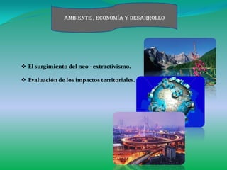 Ambiente , economía y desarrollo




 El surgimiento del neo - extractivismo.

 Evaluación de los impactos territoriales.
 