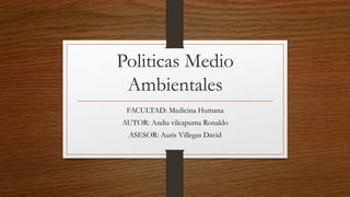 Politicas Medio
Ambientales
FACULTAD: Medicina Humana
AUTOR: Andia vilcapuma Ronaldo
ASESOR: Auris Villegas David
 