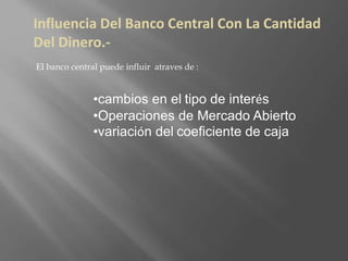 Influencia Del Banco Central Con La Cantidad
Del Dinero.-
El banco central puede influir atraves de :
•cambios en el tipo de interés
•Operaciones de Mercado Abierto
•variación del coeficiente de caja
 
