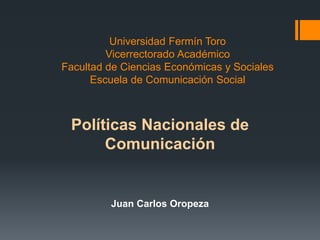 Universidad Fermín Toro
Vicerrectorado Académico
Facultad de Ciencias Económicas y Sociales
Escuela de Comunicación Social
Políticas Nacionales de
Comunicación
Juan Carlos Oropeza
 