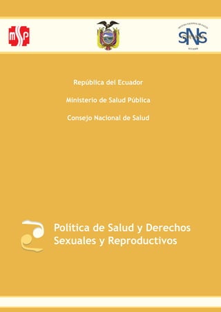 República del Ecuador

  Ministerio de Salud Pública

  Consejo Nacional de Salud




Política de Salud y Derechos
Sexuales y Reproductivos
 